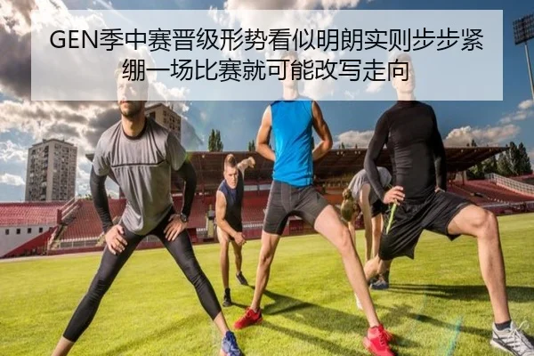 GEN季中赛晋级形势看似明朗实则步步紧绷一场比赛就可能改写走向