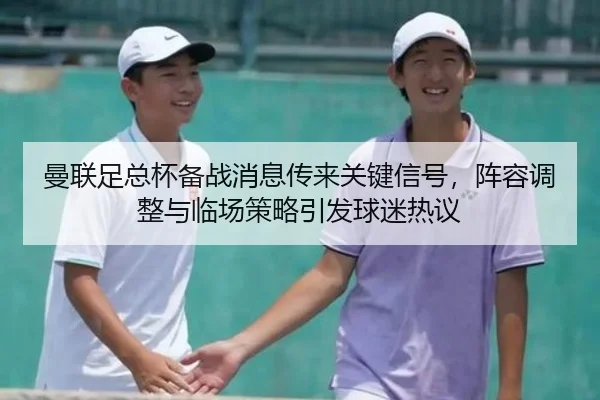 曼联足总杯备战消息传来关键信号，阵容调整与临场策略引发球迷热议